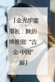 金光华董事长：陕历博推出“吉金·中国”展
