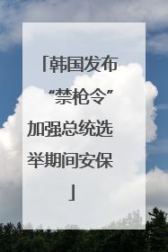 韩国发布“禁枪令”加强总统选举期间安保