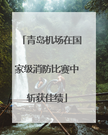 青岛机场在国家级消防比赛中斩获佳绩
