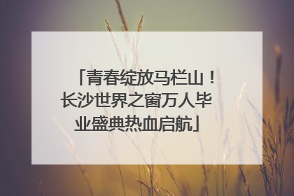 青春绽放马栏山！长沙世界之窗万人毕业盛典热血启航
