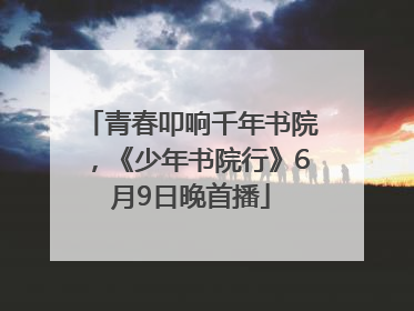 青春叩响千年书院，《少年书院行》6月9日晚首播