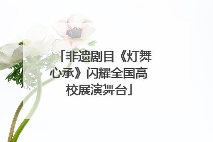 非遗剧目《灯舞心承》闪耀全国高校展演舞台