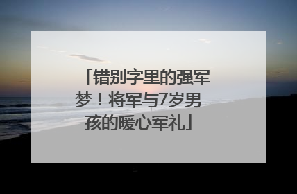 错别字里的强军梦！将军与7岁男孩的暖心军礼