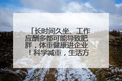 长时间久坐、工作应酬多都可能导致肥胖，体重健康进企业！科学减重，生活方式这样干预