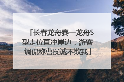 长春龙舟赛一龙舟S型走位直冲岸边，游客调侃称曹操诚不欺我