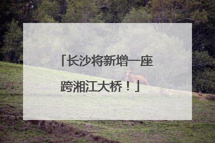 长沙将新增一座跨湘江大桥！