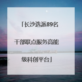 长沙选派89名干部联点服务高能级科创平台