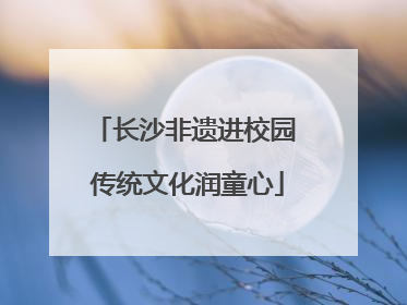 长沙非遗进校园 传统文化润童心