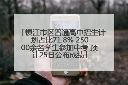 镇江市区普通高中招生计划占比71.8% 25000余名学生参加中考 预计25日公布成绩