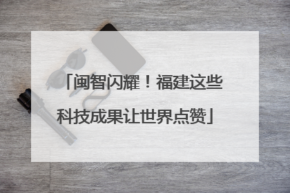 闽智闪耀！福建这些科技成果让世界点赞