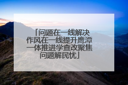 问题在一线解决 作风在一线提升鹰潭一体推进学查改聚焦问题解民忧