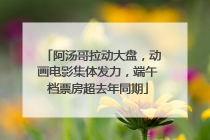 阿汤哥拉动大盘，动画电影集体发力，端午档票房超去年同期