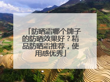 防晒霜哪个牌子的防晒效果好？精品防晒霜推荐，使用感优秀