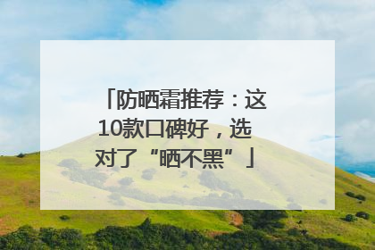 防晒霜推荐：这10款口碑好，选对了“晒不黑”