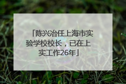 陈兴冶任上海市实验学校校长，已在上实工作26年
