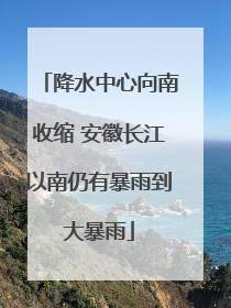 降水中心向南收缩 安徽长江以南仍有暴雨到大暴雨