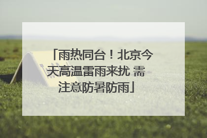 雨热同台！北京今天高温雷雨来扰 需注意防暑防雨