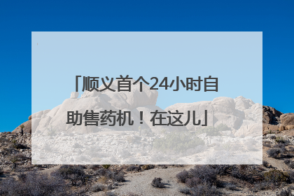 顺义首个24小时自助售药机！在这儿