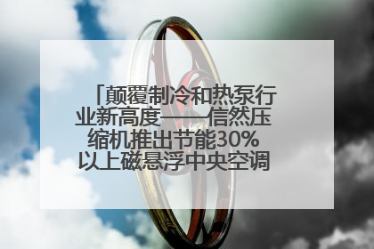 颠覆制冷和热泵行业新高度——信然压缩机推出节能30%以上磁悬浮中央空调和磁悬浮热泵