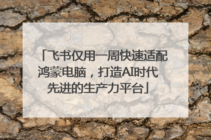 飞书仅用一周快速适配鸿蒙电脑，打造AI时代先进的生产力平台