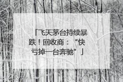 飞天茅台持续暴跌！回收商：“快亏掉一台奔驰”