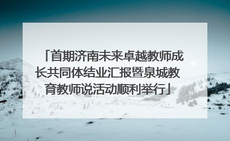 首期济南未来卓越教师成长共同体结业汇报暨泉城教育教师说活动顺利举行