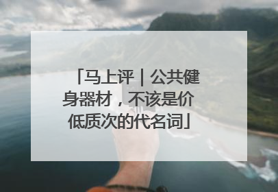 马上评｜公共健身器材，不该是价低质次的代名词