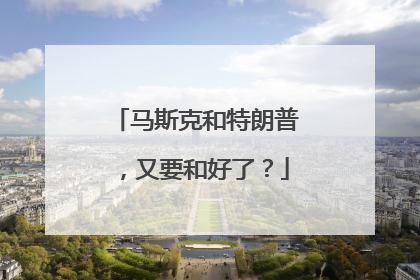 马斯克和特朗普，又要和好了？
