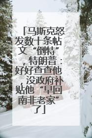 马斯克怒发数十条帖文“倒特”，特朗普：好好查查他，没政府补贴他“早回南非老家”了