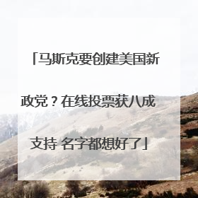 马斯克要创建美国新政党？在线投票获八成支持 名字都想好了