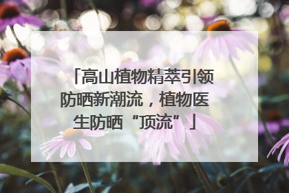 高山植物精萃引领防晒新潮流，植物医生防晒“顶流”