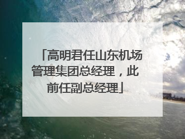 高明君任山东机场管理集团总经理，此前任副总经理