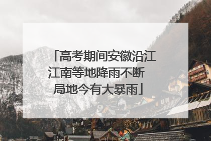高考期间安徽沿江江南等地降雨不断 局地今有大暴雨
