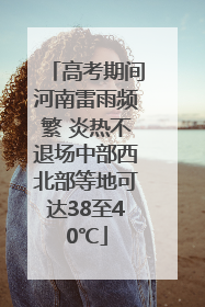 高考期间河南雷雨频繁 炎热不退场中部西北部等地可达38至40℃