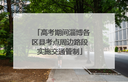 高考期间淄博各区县考点周边路段实施交通管制