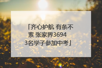 齐心护航 有条不紊 张家界36943名学子参加中考