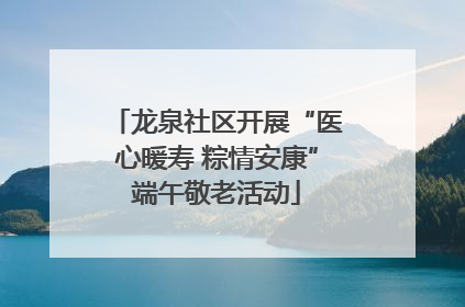 龙泉社区开展“医心暖寿 粽情安康”端午敬老活动