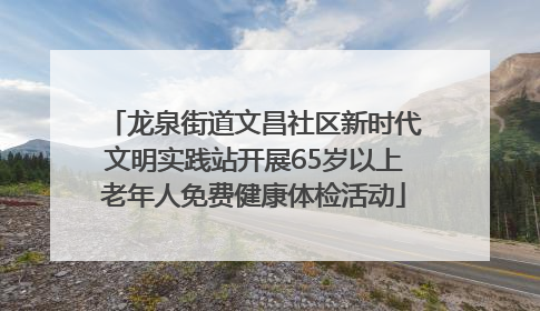 龙泉街道文昌社区新时代文明实践站开展65岁以上老年人免费健康体检活动