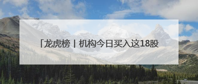 龙虎榜丨机构今日买入这18股，抛售御银股份1.40亿元