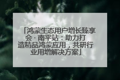 鸿蒙生态用户增长臻享会 · 南平站：助力打造精品鸿蒙应用，共研行业用增解决方案