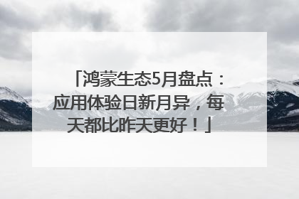 鸿蒙生态5月盘点：应用体验日新月异，每天都比昨天更好！