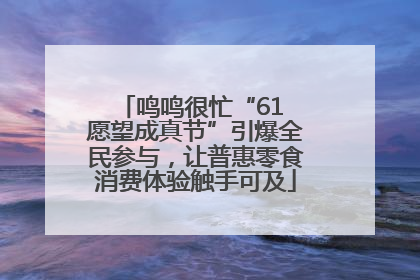 鸣鸣很忙“61 愿望成真节”引爆全民参与，让普惠零食消费体验触手可及