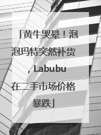 黄牛哭晕！泡泡玛特突然补货，Labubu在二手市场价格暴跌