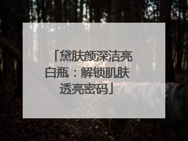 黛肤颜深洁亮白瓶：解锁肌肤透亮密码