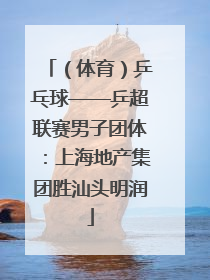 （体育）乒乓球——乒超联赛男子团体：上海地产集团胜汕头明润