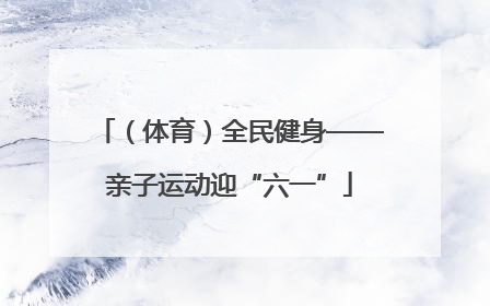 （体育）全民健身——亲子运动迎“六一”