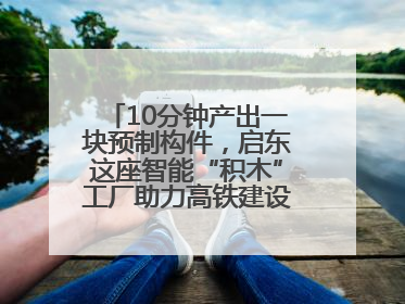 10分钟产出一块预制构件，启东这座智能“积木”工厂助力高铁建设再提速