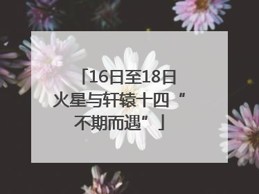 16日至18日火星与轩辕十四“不期而遇”