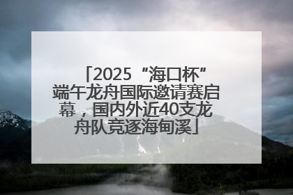 2025“海口杯”端午龙舟国际邀请赛启幕，国内外近40支龙舟队竞逐海甸溪