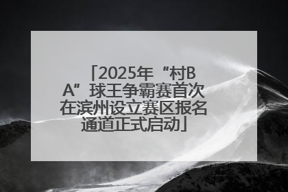 2025年“村BA”球王争霸赛首次在滨州设立赛区报名通道正式启动